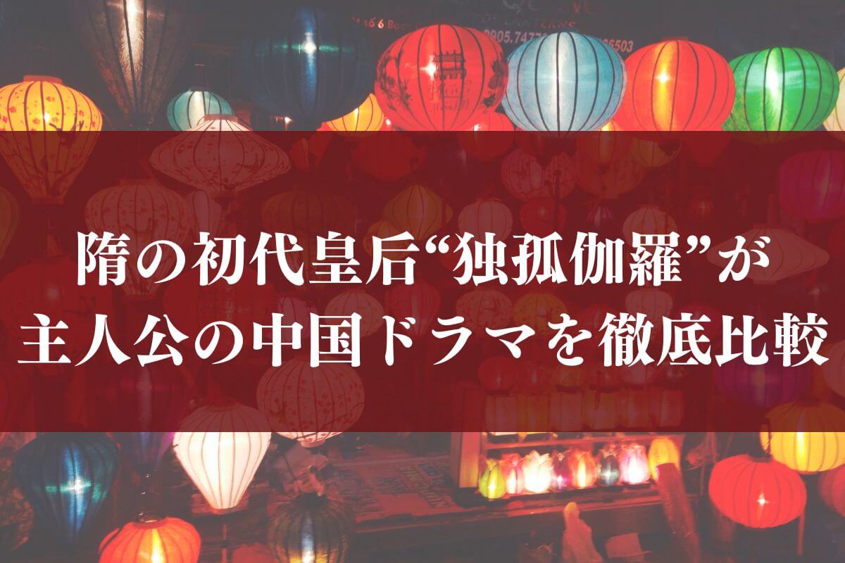 “独孤伽羅（どっこから）”が主人公の中国ドラマを徹底比較