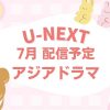 U-NEXT2026年7月配信予定のアジアドラマ