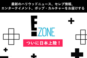 最新のハリウッドニュース、セレブ情報、エンターテイメント、ポップ・カルチャーをお届けするE! ZONEついに日本上陸！