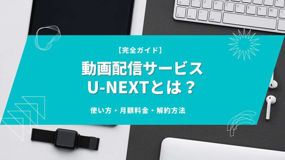 U-NEXTとは?無料トライアルあり、使い方から月額料金、解約まで完全ガイド