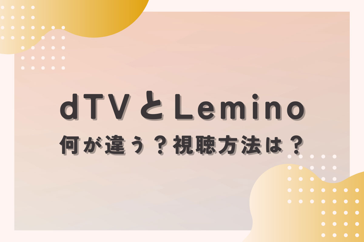 dTVがLeminoにリニューアル！2つのアプリの違いを徹底比較＆視聴方法を紹介