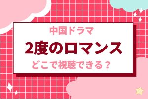 中国ドラマ『2度目のロマンス』を無料で視聴する方法｜あらすじ・ネタバレ - 海外ドラマNAVI