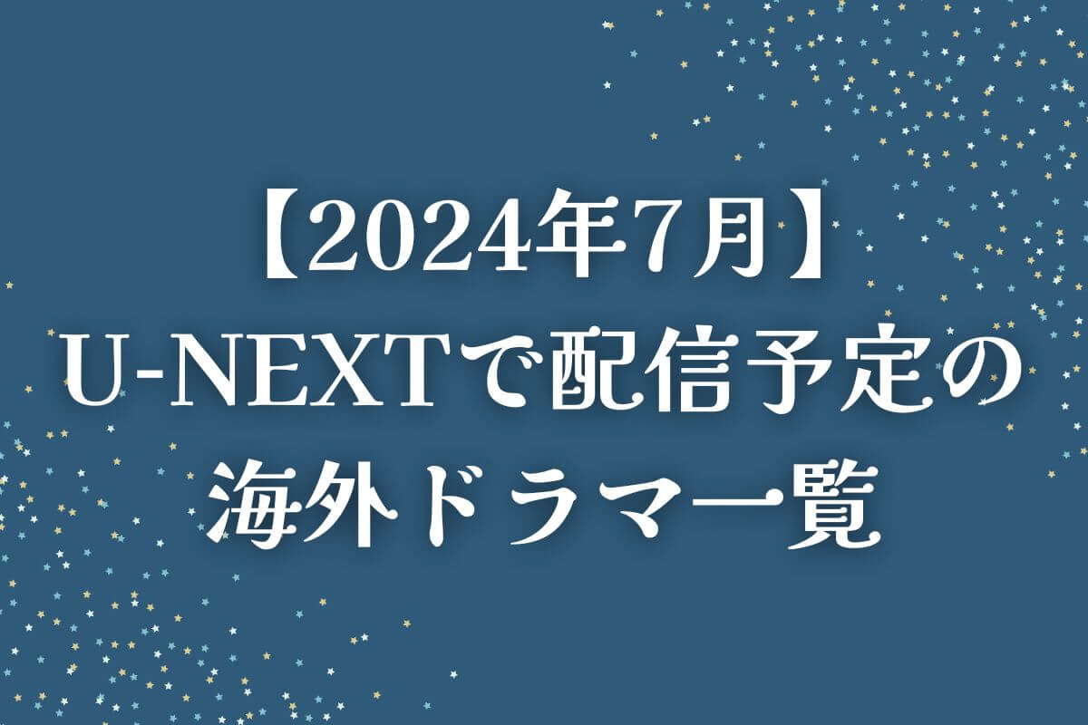 【2024年7月】U-NEXT（ユーネクスト）で配信予定の海外ドラマ一覧