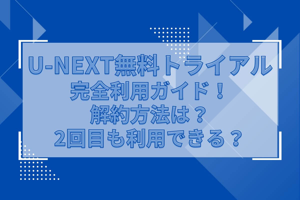 U-NEXTの無料トライアルは何ができる？2回目も利用できる？登録・解約方法は？