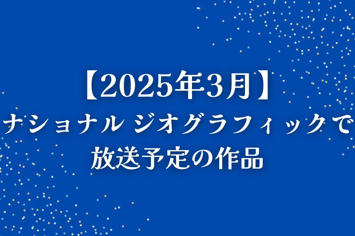 【2025年3月】ナショナル ジオグラフィックで放送予定の作品一覧